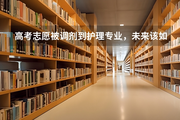 高考志愿被调剂到护理专业，未来该如何规划？
