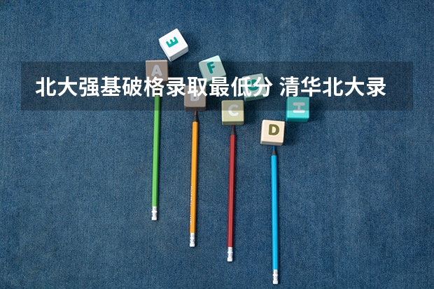 北大强基破格录取最低分 清华北大录取情况？