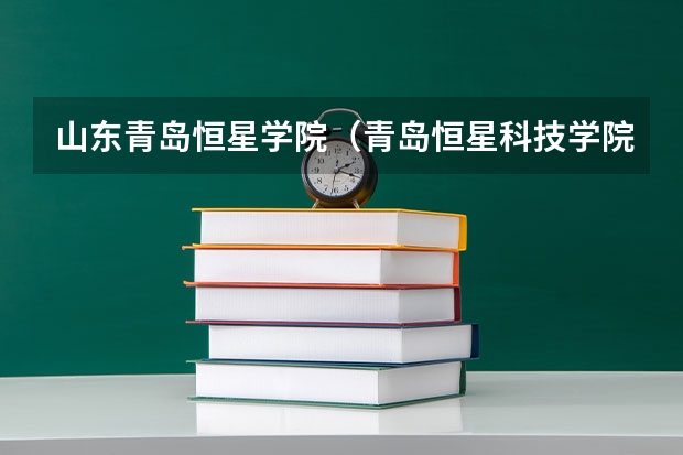 山东青岛恒星学院(青岛恒星科技学院高职单独招生和综合评价招生章程)