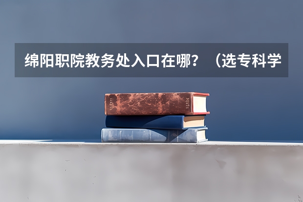 绵阳职院教务处入口在哪？（选专科学校重不重要？）