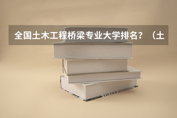 全国土木工程桥梁专业大学排名？（土木工程专业大学排名）