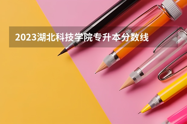 2023湖北科技学院专升本分数线 农业大学录取分数线