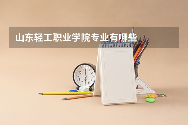 山东轻工职业学院专业有哪些