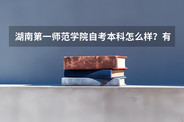 湖南第一师范学院自考本科怎么样？有用吗？