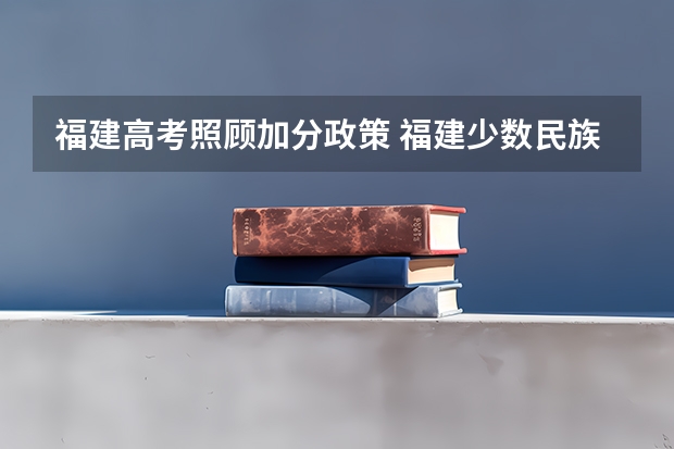 福建高考照顾加分政策 福建少数民族加分政策