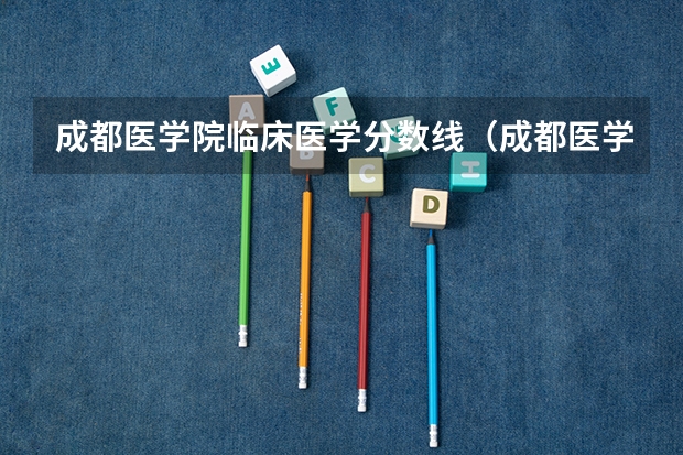 成都医学院临床医学分数线（成都医学院专科录取分数线）