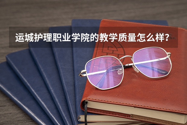 运城护理职业学院的教学质量怎么样？