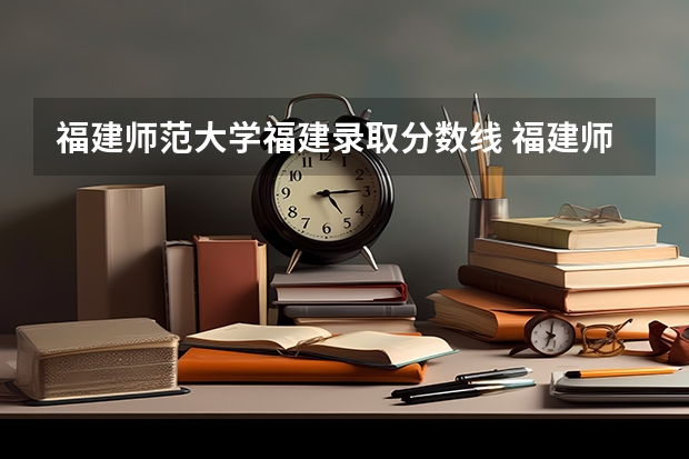 福建师范大学福建录取分数线 福建师范大学协和学院投档线