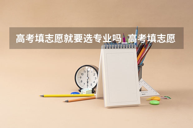 高考填志愿就要选专业吗_高考填志愿就要选专业吗解答