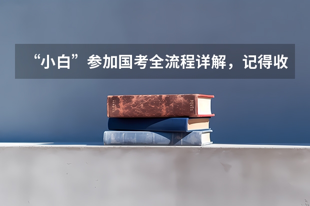 “小白”参加国考全流程详解，记得收藏！（2024年国考报名流程）