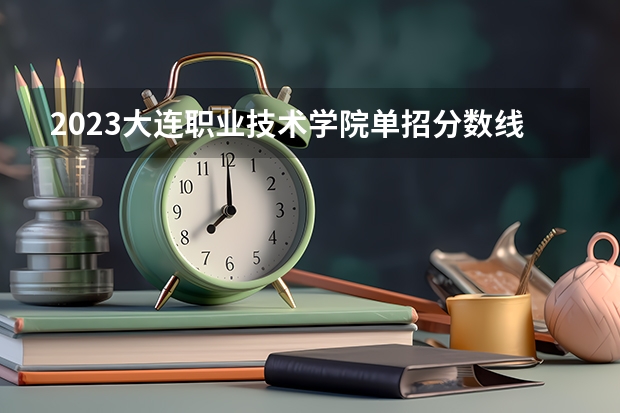 2023大连职业技术学院单招分数线（辽工大分数线）