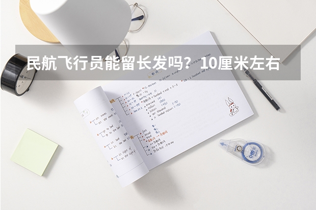 民航飞行员能留长发吗？10厘米左右的那种