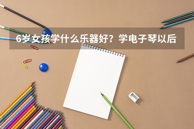 6岁女孩学什么乐器好？学电子琴以后高考能加分吗？