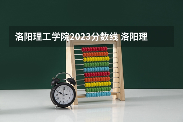 洛阳理工学院2023分数线 洛阳理工学院专业录取分数线及位次
