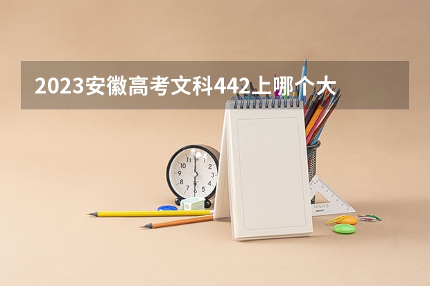 2023安徽高考文科442上哪个大学合适