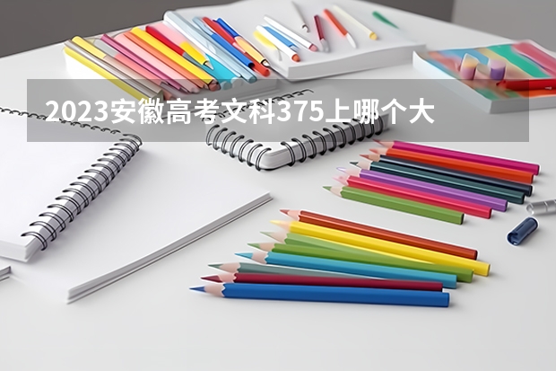 2023安徽高考文科375上哪个大学合适