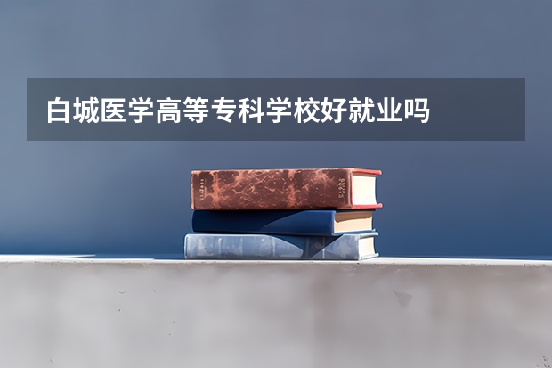 白城医学高等专科学校好就业吗