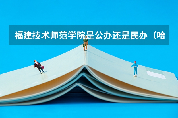 福建技术师范学院是公办还是民办（哈尔滨金融学院中外合作办学分数线）