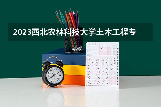 2023西北农林科技大学土木工程专业分数线及历年分数线汇总