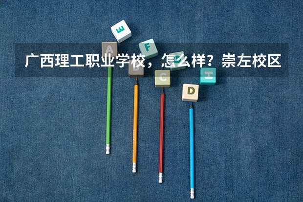 广西理工职业学校，怎么样？崇左校区好麽？