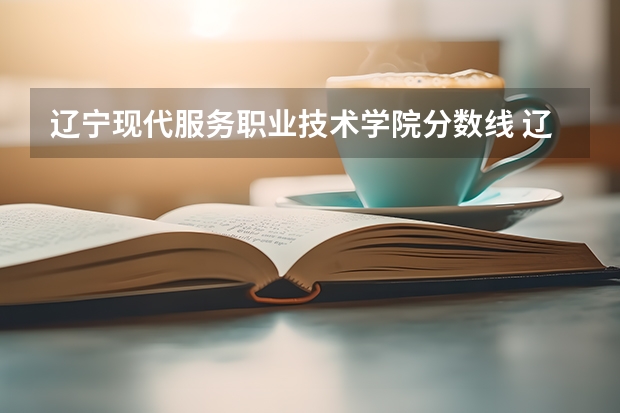 辽宁现代服务职业技术学院分数线 辽宁科技学院专升本2023分数线