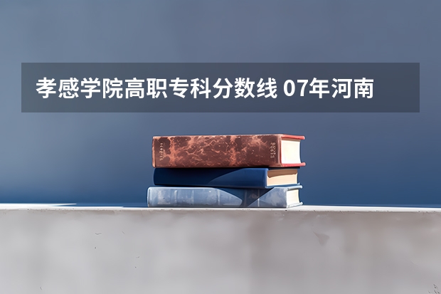 孝感学院高职专科分数线 07年河南降分录取的大专学校   急急急急急急！~