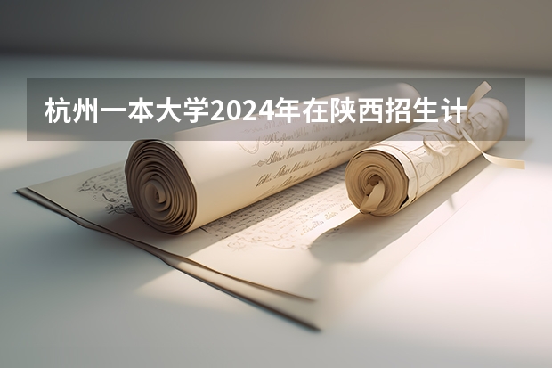 杭州一本大学2024年在陕西招生计划 杭州电子科技大学2024考研报考人数