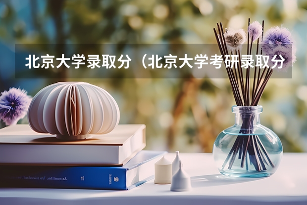 北京大学录取分（北京大学考研录取分数线）