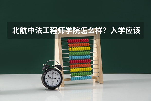 北航中法工程师学院怎么样？入学应该注意点什么