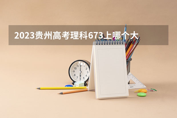 2023贵州高考理科673上哪个大学合适