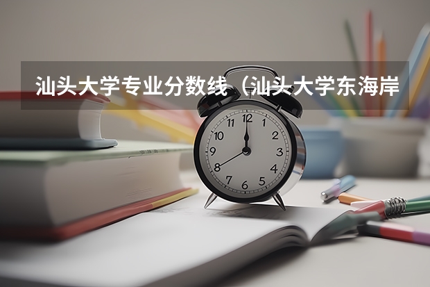 汕头大学专业分数线（汕头大学东海岸校区分数线）