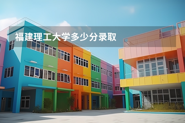 福建理工大学多少分录取