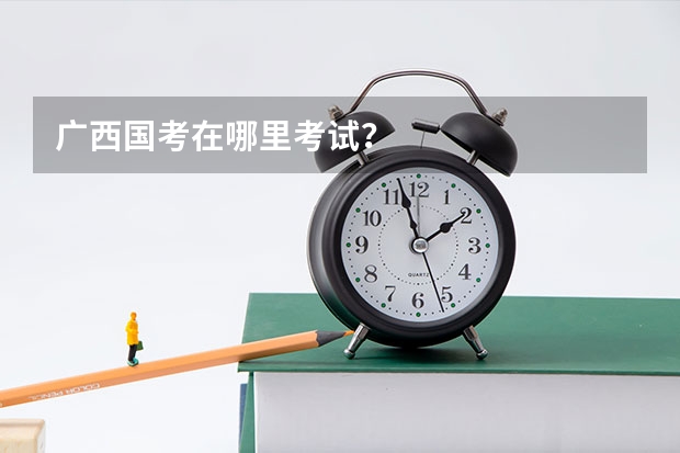 广西国考在哪里考试？