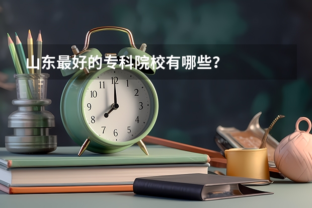 山东最好的专科院校有哪些?