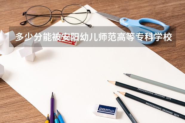 多少分能被安阳幼儿师范高等专科学校录取