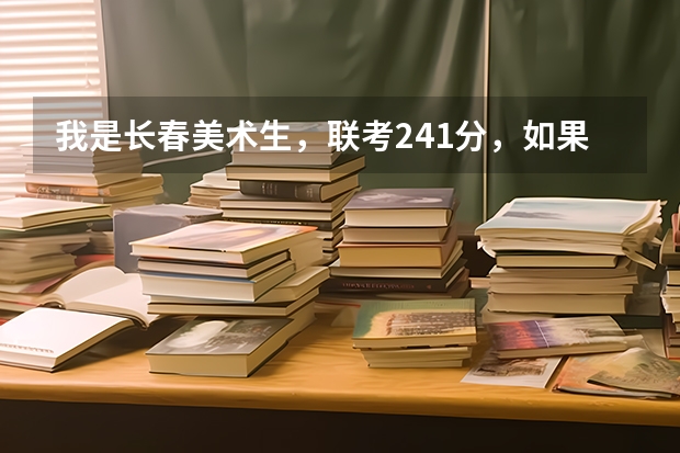 我是长春美术生，联考241分，如果文化课300多分，请问我能上什么样的大学，