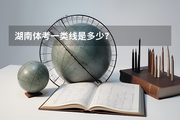 湖南体考一类线是多少？