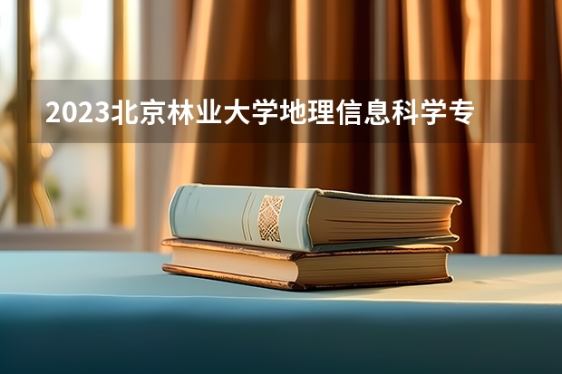 2023北京林业大学地理信息科学专业分数线及历年分数线汇总