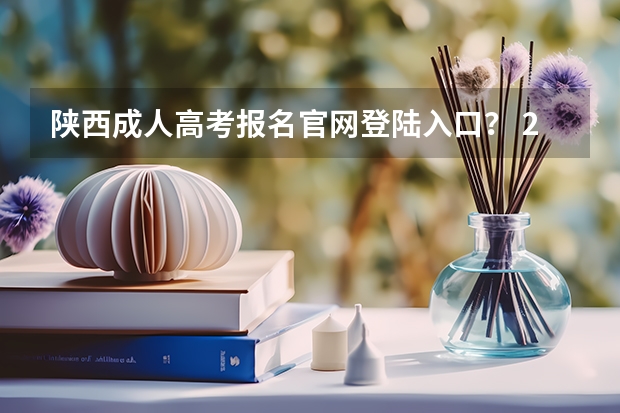 陕西成人高考报名官网登陆入口？ 2023年陕西成人高考报名费及报考入口？