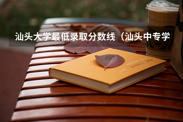 汕头大学最低录取分数线（汕头中专学校录取分数线）