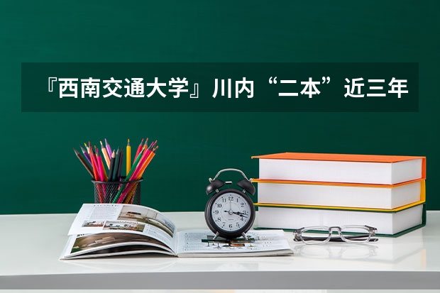 『西南交通大学』川内“二本”近三年录取“最低”分数线各是多少？(要具体数据！感谢！)