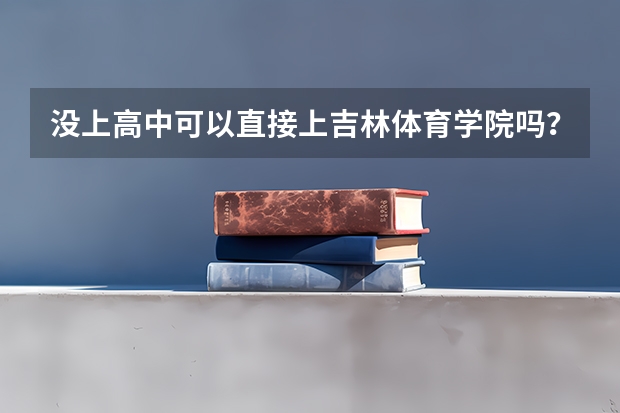 没上高中可以直接上吉林体育学院吗？不塞红包！直接去！