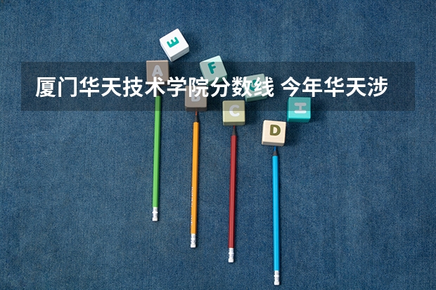 厦门华天技术学院分数线 今年华天涉外职业学院软件技术专业在漳州市最低分数线