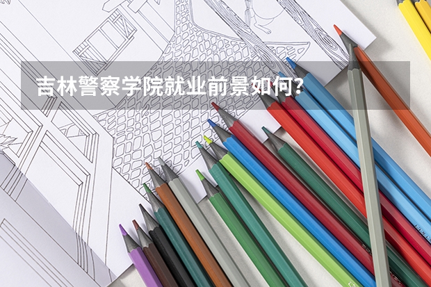 吉林警察学院就业前景如何？