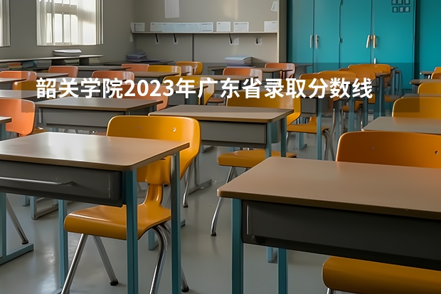 韶关学院2023年广东省录取分数线 韶关学院的专科分数线