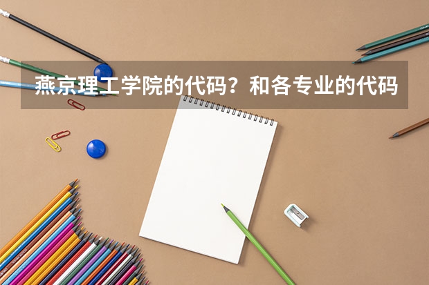 燕京理工学院的代码？和各专业的代码？着急（燕京理工学院各专业代码）