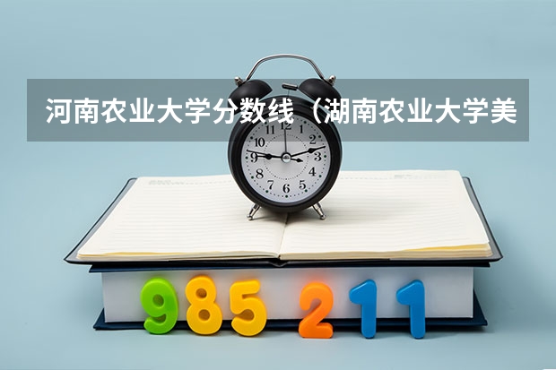 河南农业大学分数线（湖南农业大学美术生录取分数线）
