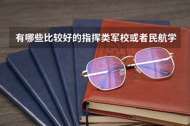 有哪些比较好的指挥类军校或者民航学院招飞行员的学校可以报考啊？