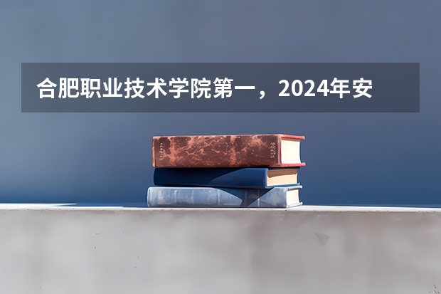 合肥职业技术学院第一，2024年安徽省高职院校排名，安徽职业技术学院第六 合肥十大职业学校排名