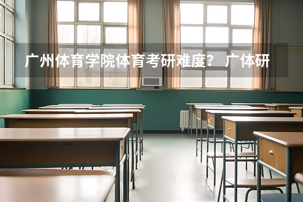 广州体育学院体育考研难度？ 广体研究生分数线